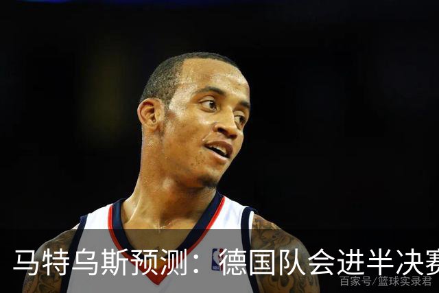 马特乌斯预测：德国队会进半决赛，但会再次输给西班牙