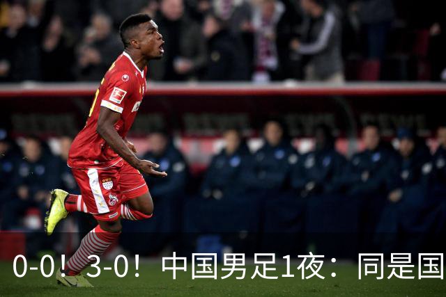 0-0！3-0！中国男足1夜：同是国家队，差距这么大？老大哥没面子